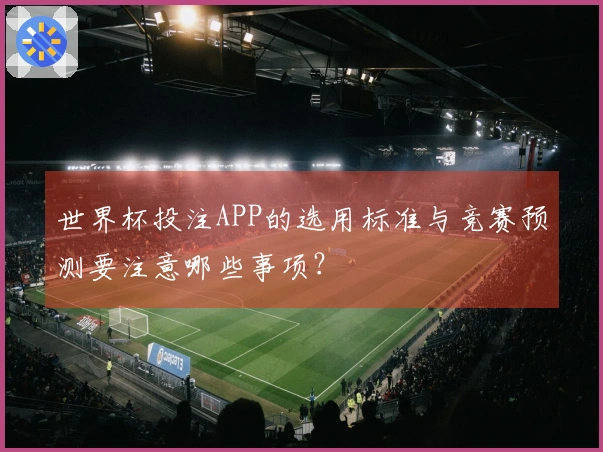 世界杯投注APP的选用标准与竞赛预测要注意哪些事项？