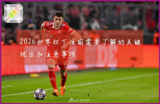 2026世界杯下注前需要了解的关键玩法和注意事项