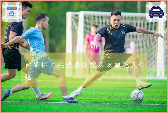 世界杯主站使用体验及功能亮点介绍