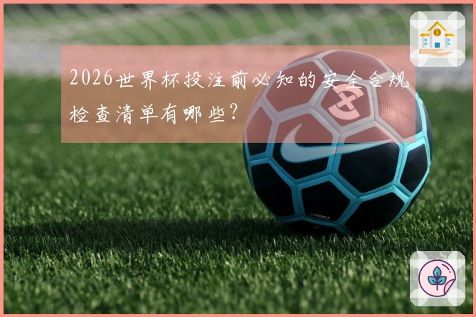 2026世界杯投注前必知的安全合规检查清单有哪些?