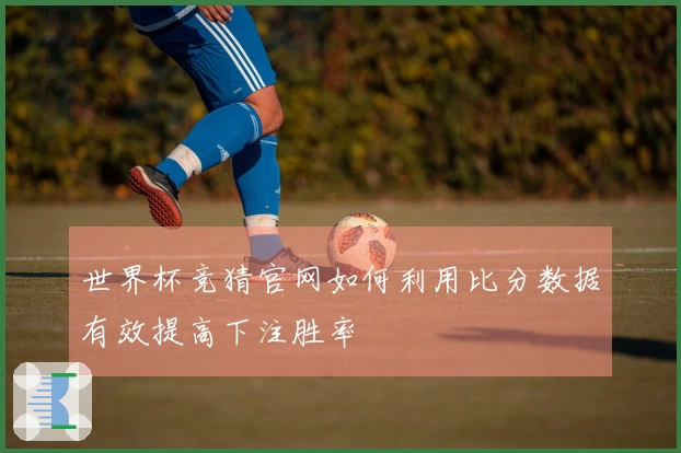 世界杯竞猜官网如何利用比分数据有效提高下注胜率