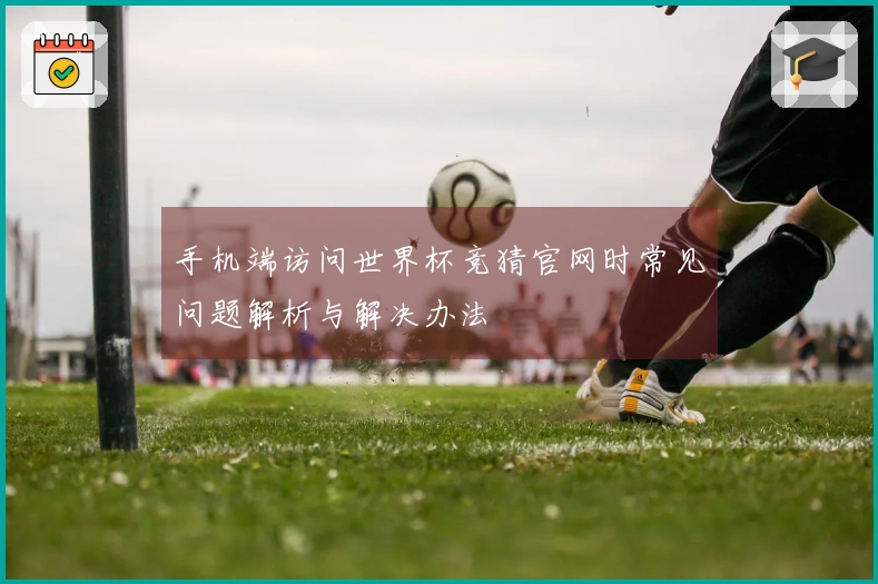 手机端访问世界杯竞猜官网时常见问题解析与解决办法