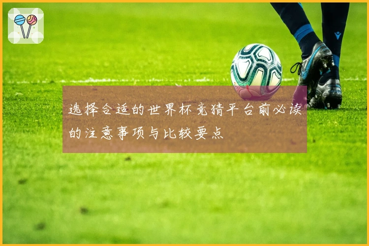 选择合适的世界杯竞猜平台前必读的注意事项与比较要点