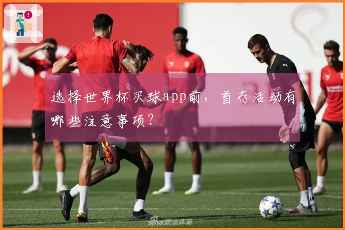 选择世界杯买球app前，首存活动有哪些注意事项？