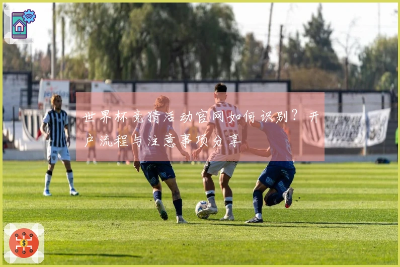 世界杯竞猜活动官网如何识别？开户流程与注意事项分享