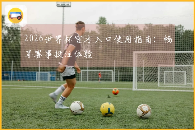 2026世界杯官方入口使用指南:畅享赛事投注体验