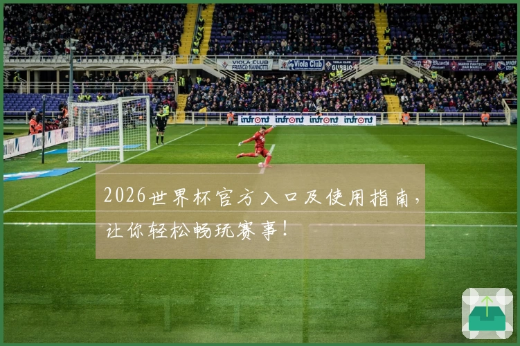 2026世界杯官方入口及使用指南，让你轻松畅玩赛事！
