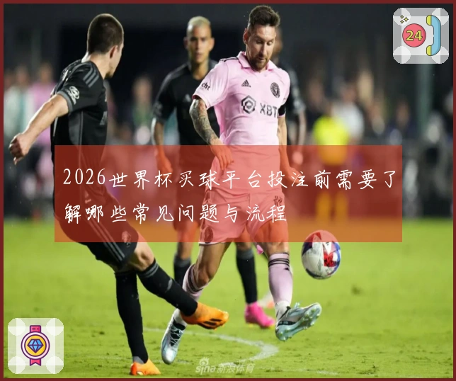 2026世界杯买球平台投注前需要了解哪些常见问题与流程
