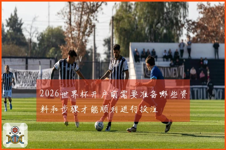2026世界杯开户前需要准备哪些资料和步骤才能顺利进行投注