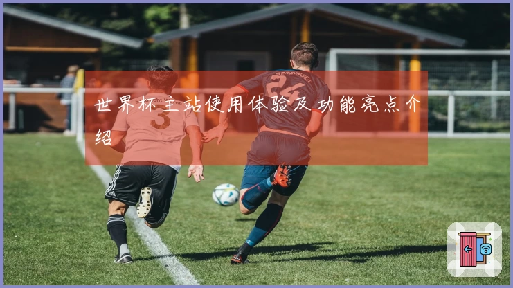 世界杯主站使用体验及功能亮点介绍