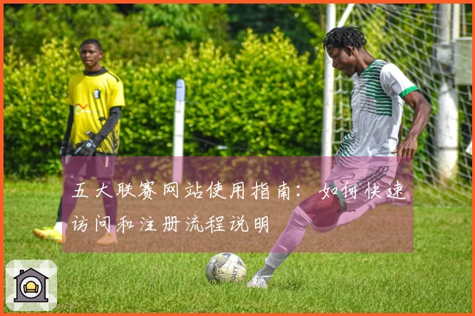 五大联赛网站使用指南：如何快速访问和注册流程说明