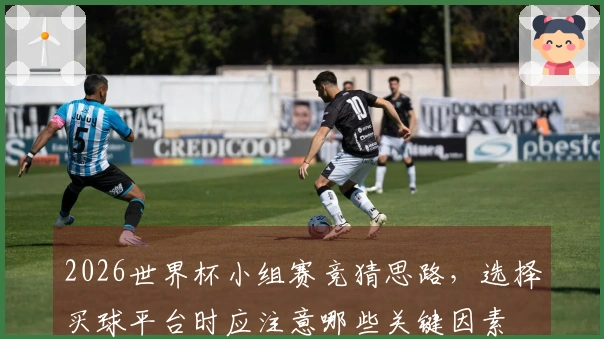 2026世界杯小组赛竞猜思路，选择买球平台时应注意哪些关键因素