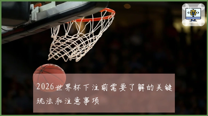 2026世界杯下注前需要了解的关键玩法和注意事项