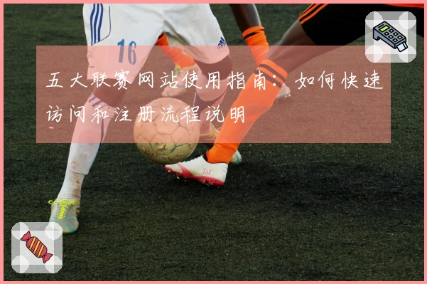 五大联赛网站使用指南：如何快速访问和注册流程说明