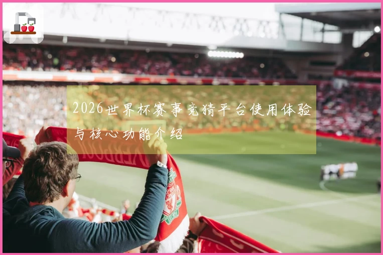 2026世界杯赛事竞猜平台使用体验与核心功能介绍