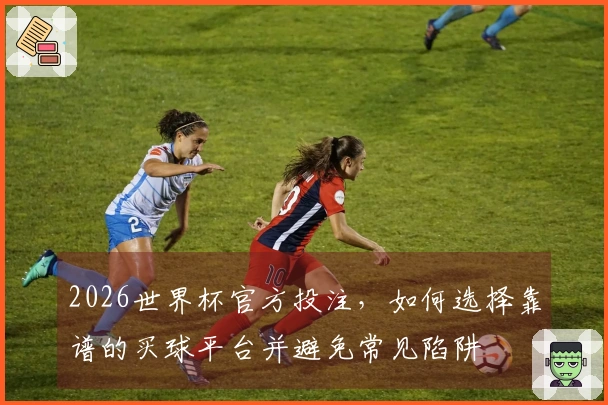 2026世界杯官方投注，如何选择靠谱的买球平台并避免常见陷阱