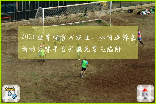 2026世界杯官方投注，如何选择靠谱的买球平台并避免常见陷阱