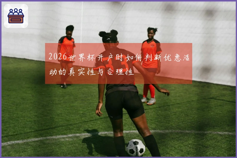 2026世界杯开户时如何判断优惠活动的真实性与合理性