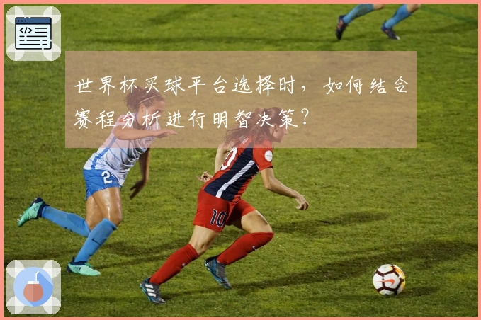 世界杯买球平台选择时，如何结合赛程分析进行明智决策？