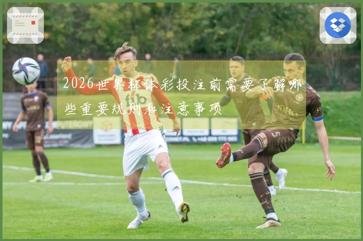 2026世界杯体彩投注前需要了解哪些重要规则和注意事项