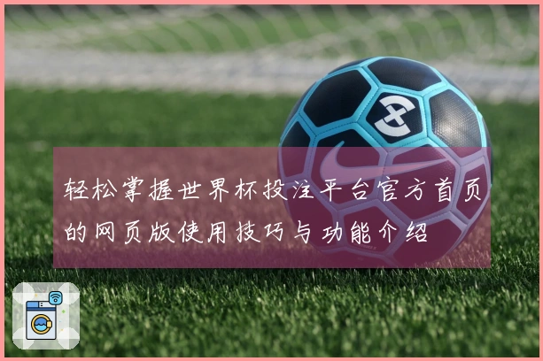 轻松掌握世界杯投注平台官方首页的网页版使用技巧与功能介绍