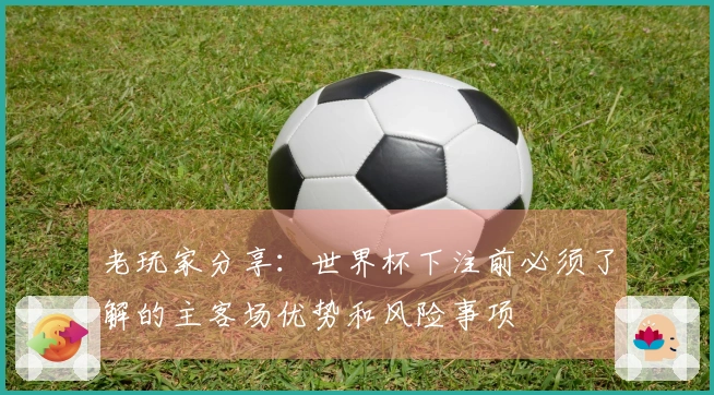 老玩家分享：世界杯下注前必须了解的主客场优势和风险事项