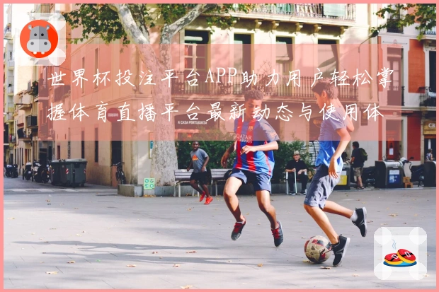 世界杯投注平台APP助力用户轻松掌握体育直播平台最新动态与使用体验