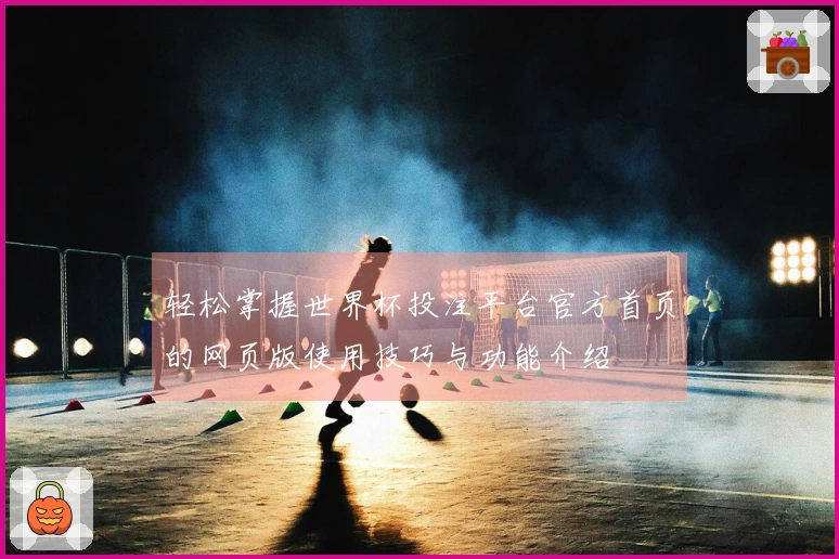 轻松掌握世界杯投注平台官方首页的网页版使用技巧与功能介绍