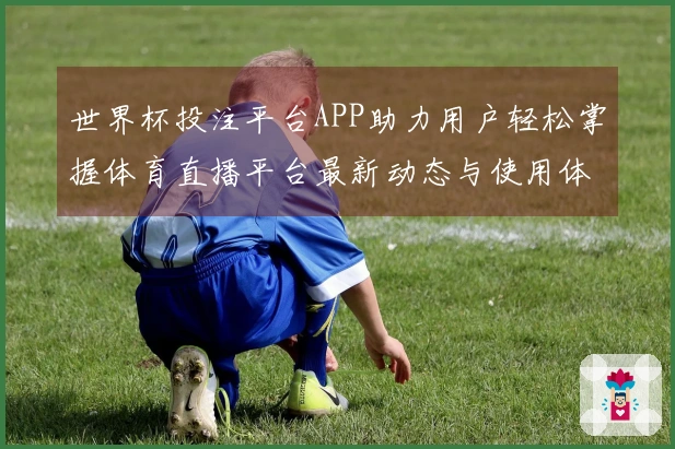 世界杯投注平台APP助力用户轻松掌握体育直播平台最新动态与使用体验