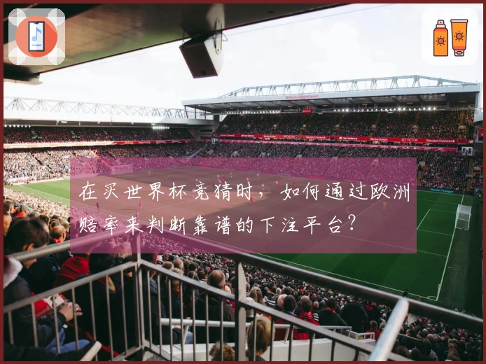 在买世界杯竞猜时，如何通过欧洲赔率来判断靠谱的下注平台？