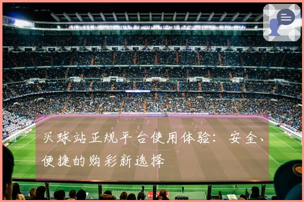 买球站正规平台使用体验：安全、便捷的购彩新选择