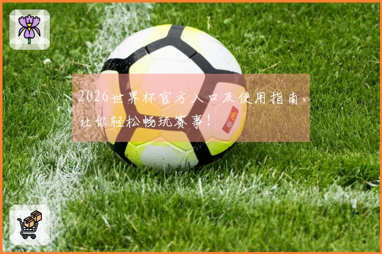 2026世界杯官方入口及使用指南,让你轻松畅玩赛事!