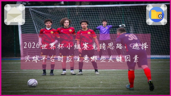 2026世界杯小组赛竞猜思路，选择买球平台时应注意哪些关键因素