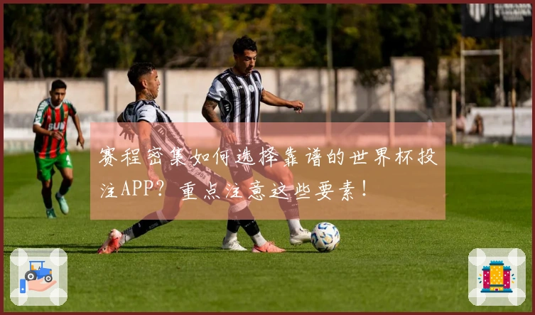 赛程密集如何选择靠谱的世界杯投注APP？重点注意这些要素！